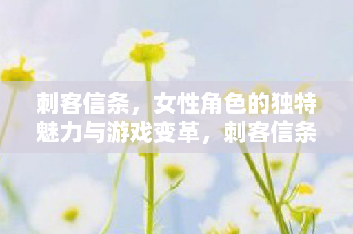 刺客信条,女性角色的独特魅力与游戏变革,刺客信条女性角色,独特魅力与游戏变革的先锋 刺客信条,女性角色的独特魅力与游戏变革,刺客信条女性角色,独特魅力与游戏变革的先锋