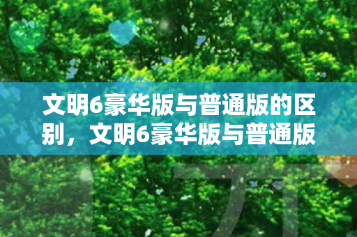 文明6豪华版与普通版的区别,文明6豪华版与普通版,差异解析 文明6豪华版与普通版的区别,文明6豪华版与普通版,差异解析