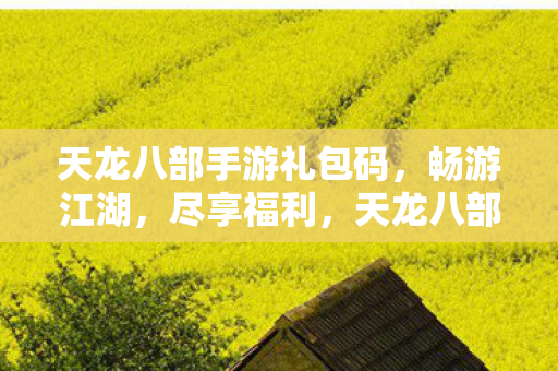 天龙八部手游礼包码,畅游江湖,尽享福利,天龙八部手游礼包码,畅游江湖,尽享福利! 天龙八部手游礼包码,畅游江湖,尽享福利,天龙八部手游礼包码,畅游江湖,尽享福利!