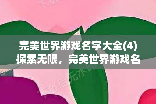 完美世界游戏名字大全(4)探索无限,完美世界游戏名字创意集锦(4) 完美世界游戏名字大全(4)探索无限,完美世界游戏名字创意集锦(4)