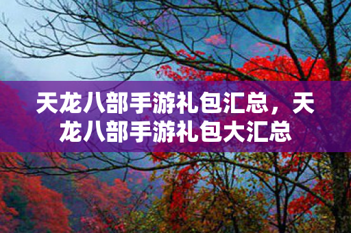 天龙八部手游礼包汇总，天龙八部手游礼包大汇总