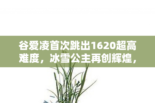 谷爱凌首次跳出1620超高难度,冰雪公主再创辉煌,谷爱凌1620超高难度动作再创佳绩,冰雪公主续写辉煌篇章 谷爱凌首次跳出1620超高难度,冰雪公主再创辉煌,谷爱凌1620超高难度动作再创佳绩,冰雪公主续写辉煌篇章