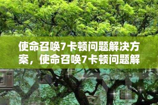 使命召唤7卡顿问题解决方案,使命召唤7卡顿问题解决方案 使命召唤7卡顿问题解决方案,使命召唤7卡顿问题解决方案