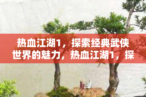 热血江湖1,探索经典武侠世界的魅力,热血江湖1,探索经典武侠世界的魅力 热血江湖1,探索经典武侠世界的魅力,热血江湖1,探索经典武侠世界的魅力