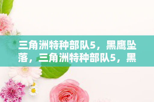 三角洲特种部队5,黑鹰坠落,三角洲特种部队5,黑鹰坠落 三角洲特种部队5,黑鹰坠落,三角洲特种部队5,黑鹰坠落