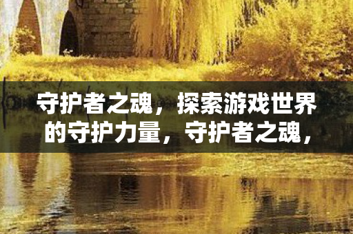 守护者之魂,探索游戏世界的守护力量,守护者之魂,探索游戏世界的守护力量 守护者之魂,探索游戏世界的守护力量,守护者之魂,探索游戏世界的守护力量
