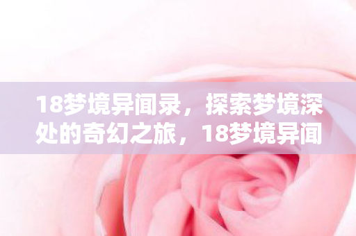 18梦境异闻录,探索梦境深处的奇幻之旅,18梦境异闻录,探索梦境深处的奇幻之旅 18梦境异闻录,探索梦境深处的奇幻之旅,18梦境异闻录,探索梦境深处的奇幻之旅