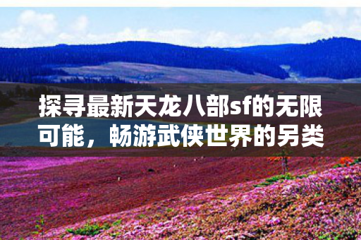 天龙八部sf带你畅游武侠世界的另类体验图片