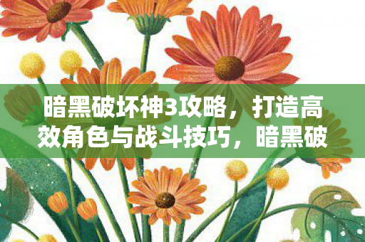暗黑破坏神3攻略，打造高效角色与战斗技巧，暗黑破坏神3，打造高效角色与战斗技巧全解析