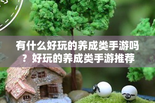 有什么好玩的养成类手游吗?好玩的养成类手游推荐 有什么好玩的养成类手游吗?好玩的养成类手游推荐