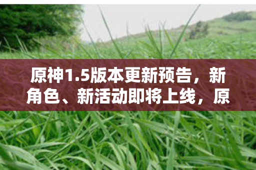 原神1.5版本更新预告,新角色、新活动即将上线,原神1.5版本更新预告,新角色、新活动即将上线 原神1.5版本更新预告,新角色、新活动即将上线,原神1.5版本更新预告,新角色、新活动即将上线