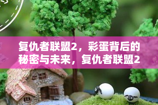 复仇者联盟2,彩蛋背后的秘密与未来,复仇者联盟2彩蛋背后的秘密与未来,揭秘未来剧情走向 复仇者联盟2,彩蛋背后的秘密与未来,复仇者联盟2彩蛋背后的秘密与未来,揭秘未来剧情走向
