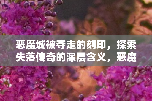 恶魔城被夺走的刻印,探索失落传奇的深层含义,恶魔城被夺走的刻印,探索失落传奇的深层含义 恶魔城被夺走的刻印,探索失落传奇的深层含义,恶魔城被夺走的刻印,探索失落传奇的深层含义