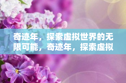 奇迹年,探索虚拟世界的无限可能,奇迹年,探索虚拟世界的无限可能 奇迹年,探索虚拟世界的无限可能,奇迹年,探索虚拟世界的无限可能
