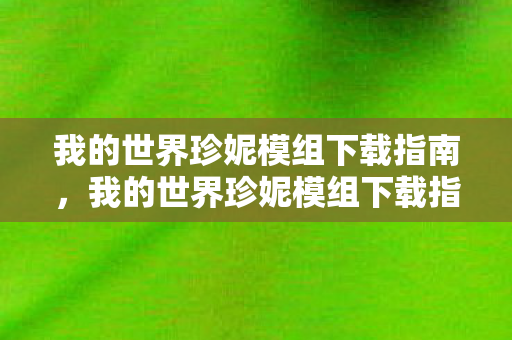 我的世界珍妮模组下载指南，我的世界珍妮模组下载指南，轻松获取珍妮角色