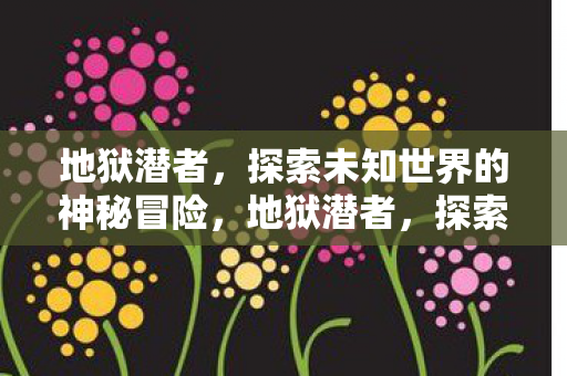 地狱潜者，探索未知世界的神秘冒险，地狱潜者，探索未知世界的神秘冒险之旅