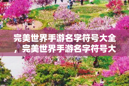 完美世界手游名字符号大全,完美世界手游名字符号大全 完美世界手游名字符号大全,完美世界手游名字符号大全