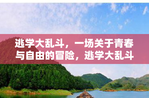 逃学大乱斗,一场关于青春与自由的冒险,逃学大乱斗,青春与自由的冒险之旅 逃学大乱斗,一场关于青春与自由的冒险,逃学大乱斗,青春与自由的冒险之旅