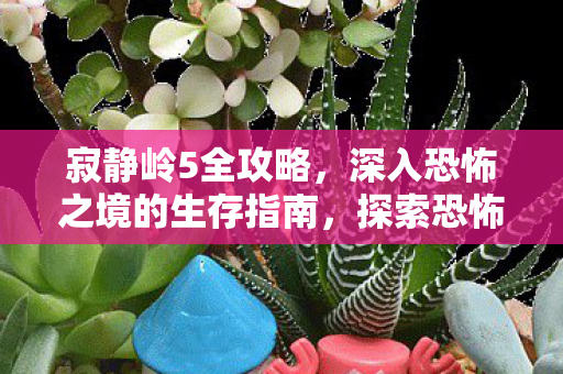 寂静岭5全攻略,深入恐怖之境的生存指南,探索恐怖之境,寂静岭5全面攻略与生存指南 寂静岭5全攻略,深入恐怖之境的生存指南,探索恐怖之境,寂静岭5全面攻略与生存指南