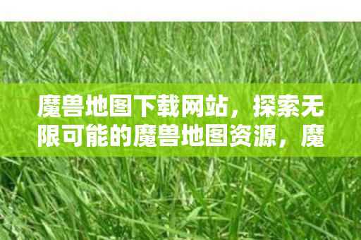 魔兽地图下载网站,探索无限可能的魔兽地图资源,魔兽地图资源探索,魔兽地图下载网站 魔兽地图下载网站,探索无限可能的魔兽地图资源,魔兽地图资源探索,魔兽地图下载网站