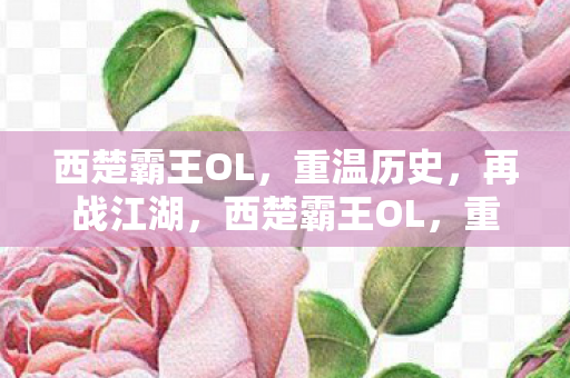 西楚霸王OL,重温历史,再战江湖,西楚霸王OL,重温历史,再战江湖的传奇之旅 西楚霸王OL,重温历史,再战江湖,西楚霸王OL,重温历史,再战江湖的传奇之旅