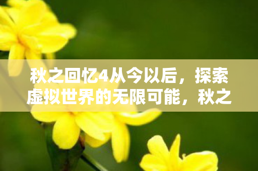 秋之回忆4从今以后,探索虚拟世界的无限可能,秋之回忆4从今以后,探索虚拟世界的无限可能 秋之回忆4从今以后,探索虚拟世界的无限可能,秋之回忆4从今以后,探索虚拟世界的无限可能