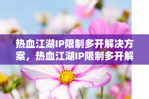热血江湖IP限制多开解决方案,热血江湖IP限制多开解决方案 热血江湖IP限制多开解决方案,热血江湖IP限制多开解决方案