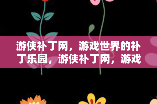 游侠补丁网，游戏世界的补丁乐园，游侠补丁网，游戏世界的补丁乐园