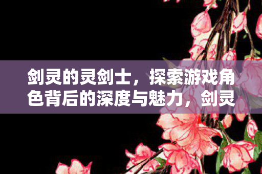 剑灵的灵剑士,探索游戏角色背后的深度与魅力,剑灵的灵剑士,探索游戏角色背后的深度与魅力 剑灵的灵剑士,探索游戏角色背后的深度与魅力,剑灵的灵剑士,探索游戏角色背后的深度与魅力