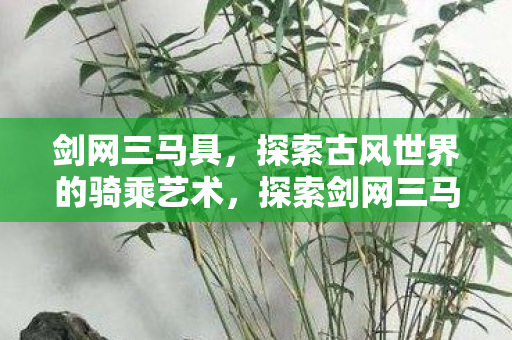 剑网三马具,探索古风世界的骑乘艺术,探索剑网三马具,古风世界的骑乘艺术之美 剑网三马具,探索古风世界的骑乘艺术,探索剑网三马具,古风世界的骑乘艺术之美