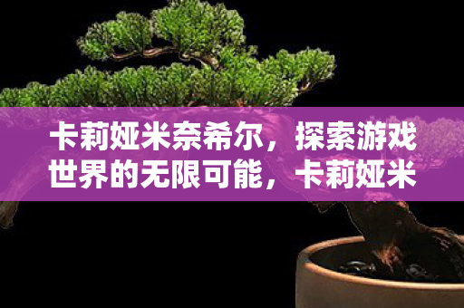 卡莉娅米奈希尔,探索游戏世界的无限可能,卡莉娅米奈希尔,探索游戏世界的无限可能 卡莉娅米奈希尔,探索游戏世界的无限可能,卡莉娅米奈希尔,探索游戏世界的无限可能