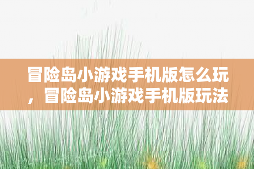 冒险岛小游戏手机版怎么玩,冒险岛小游戏手机版玩法指南 冒险岛小游戏手机版怎么玩,冒险岛小游戏手机版玩法指南