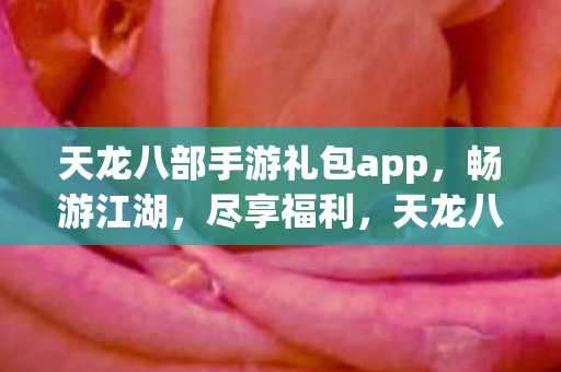天龙八部手游礼包app,畅游江湖,尽享福利,天龙八部手游礼包app,畅游江湖,尽享福利 天龙八部手游礼包app,畅游江湖,尽享福利,天龙八部手游礼包app,畅游江湖,尽享福利