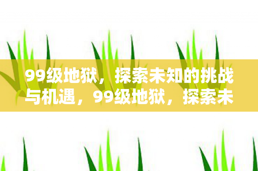 99级地狱,探索未知的挑战与机遇,99级地狱,探索未知的挑战与机遇 99级地狱,探索未知的挑战与机遇,99级地狱,探索未知的挑战与机遇