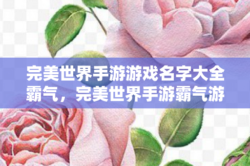 完美世界手游游戏名字大全霸气,完美世界手游霸气游戏名字大全 完美世界手游游戏名字大全霸气,完美世界手游霸气游戏名字大全