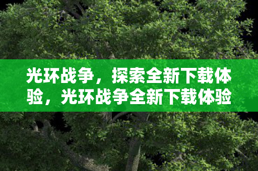 光环战争,探索全新下载体验,光环战争全新下载体验探索开启 光环战争,探索全新下载体验,光环战争全新下载体验探索开启