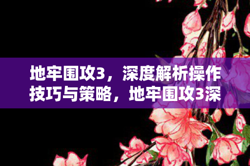 地牢围攻3,深度解析操作技巧与策略,地牢围攻3深度解析,操作技巧与策略全解析 地牢围攻3,深度解析操作技巧与策略,地牢围攻3深度解析,操作技巧与策略全解析