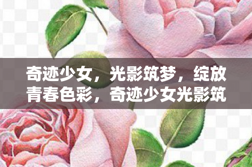 奇迹少女光影筑梦绽放青春色彩图片