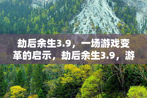 劫后余生3.9,一场游戏变革的启示,劫后余生3.9,游戏变革的启示与挑战 劫后余生3.9,一场游戏变革的启示,劫后余生3.9,游戏变革的启示与挑战
