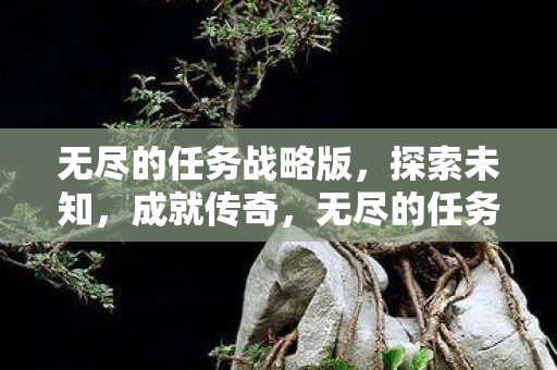 无尽的任务战略版,探索未知,成就传奇,无尽的任务战略版,探索未知,成就传奇之路 无尽的任务战略版,探索未知,成就传奇,无尽的任务战略版,探索未知,成就传奇之路
