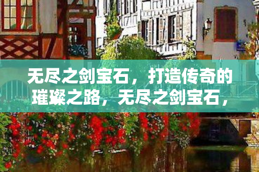 无尽之剑宝石,打造传奇的璀璨之路,无尽之剑宝石,打造传奇的璀璨之路 无尽之剑宝石,打造传奇的璀璨之路,无尽之剑宝石,打造传奇的璀璨之路