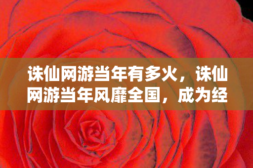 诛仙网游当年有多火,诛仙网游当年风靡全国,成为经典游戏之一 诛仙网游当年有多火,诛仙网游当年风靡全国,成为经典游戏之一