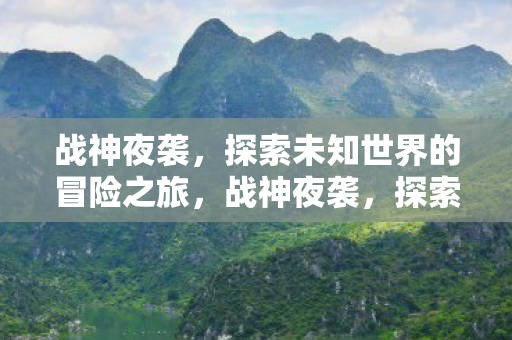战神夜袭,探索未知世界的冒险之旅,战神夜袭,探索未知世界的惊险冒险之旅 战神夜袭,探索未知世界的冒险之旅,战神夜袭,探索未知世界的惊险冒险之旅