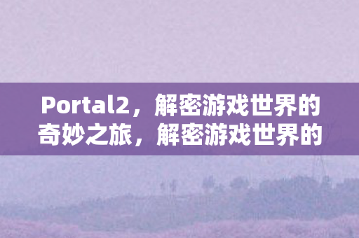 Portal2,解密游戏世界的奇妙之旅,解密游戏世界的奇妙之旅,Portal2 Portal2,解密游戏世界的奇妙之旅,解密游戏世界的奇妙之旅,Portal2