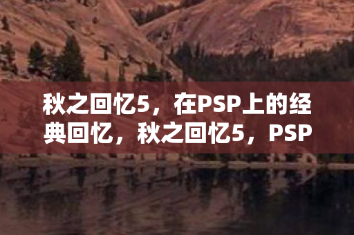 秋之回忆5,在PSP上的经典回忆,秋之回忆5,PSP上的经典回忆 秋之回忆5,在PSP上的经典回忆,秋之回忆5,PSP上的经典回忆