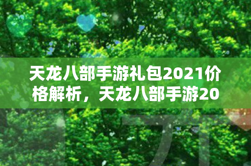 天龙八部手游礼包2021价格解析,天龙八部手游2021礼包价格大揭秘 天龙八部手游礼包2021价格解析,天龙八部手游2021礼包价格大揭秘