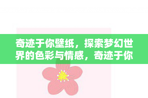 奇迹于你壁纸,探索梦幻世界的色彩与情感,奇迹于你壁纸,探索梦幻世界的色彩与情感 奇迹于你壁纸,探索梦幻世界的色彩与情感,奇迹于你壁纸,探索梦幻世界的色彩与情感