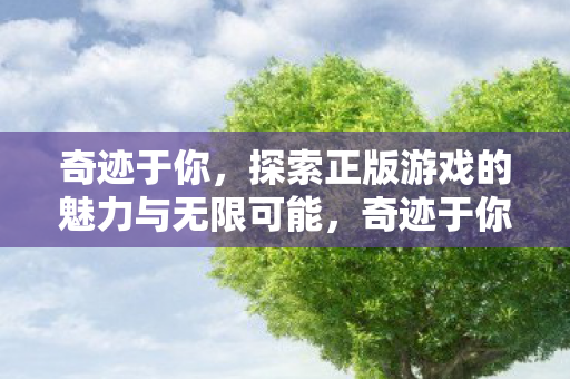 奇迹于你,探索正版游戏的魅力与无限可能,奇迹于你,探索正版游戏的魅力与无限可能 奇迹于你,探索正版游戏的魅力与无限可能,奇迹于你,探索正版游戏的魅力与无限可能