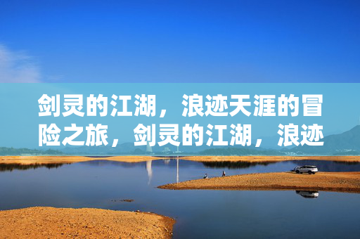 剑灵的江湖，浪迹天涯的冒险之旅，剑灵的江湖，浪迹天涯的冒险之旅
