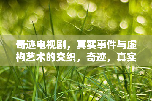 奇迹电视剧,真实事件与虚构艺术的交织,奇迹,真实与虚构的电视剧盛宴 奇迹电视剧,真实事件与虚构艺术的交织,奇迹,真实与虚构的电视剧盛宴